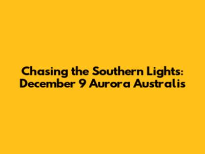 Chasing the Southern Lights: December 9 Aurora Australis
