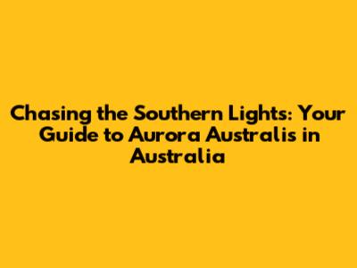Chasing the Southern Lights: Your Guide to Aurora Australis in Australia