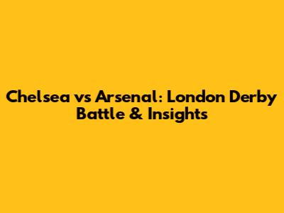 Chelsea vs Arsenal: London Derby Battle & Insights