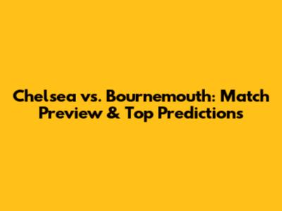 Chelsea vs. Bournemouth: Match Preview & Top Predictions
