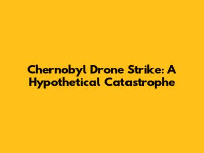 Chernobyl Drone Strike: A Hypothetical Catastrophe