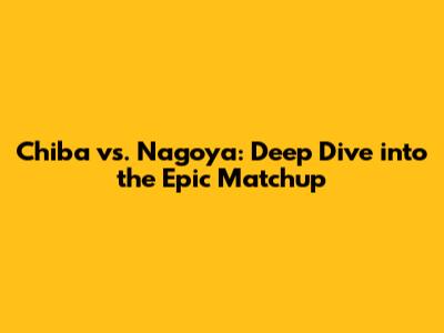 Chiba vs. Nagoya: Deep Dive into the Epic Matchup