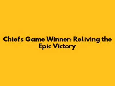 Chiefs Game Winner: Reliving the Epic Victory