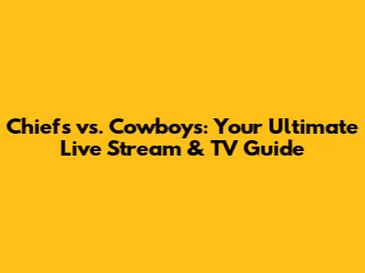 Chiefs vs. Cowboys: Your Ultimate Live Stream & TV Guide