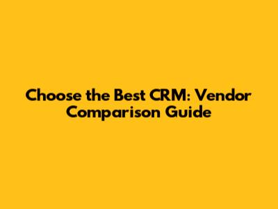 Choose the Best CRM: Vendor Comparison Guide