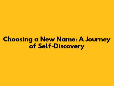Choosing a New Name: A Journey of Self-Discovery