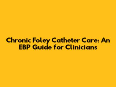 Chronic Foley Catheter Care: An EBP Guide for Clinicians