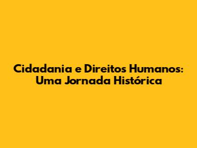 Cidadania e Direitos Humanos: Uma Jornada Histórica