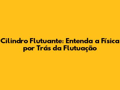 Cilindro Flutuante: Entenda a Física por Trás da Flutuação