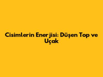 Cisimlerin Enerjisi: Düşen Top ve Uçak