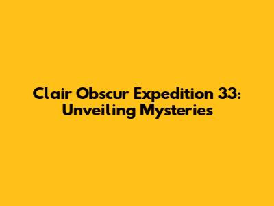 Clair Obscur Expedition 33: Unveiling Mysteries