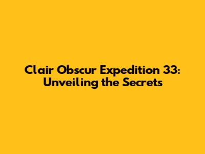 Clair Obscur Expedition 33: Unveiling the Secrets