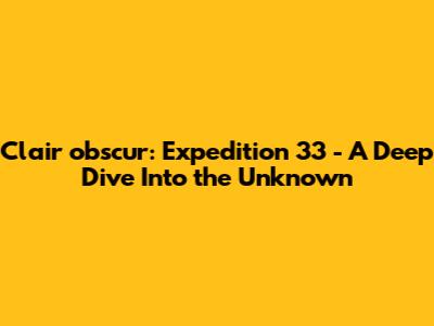 Clair obscur: Expedition 33 - A Deep Dive Into the Unknown