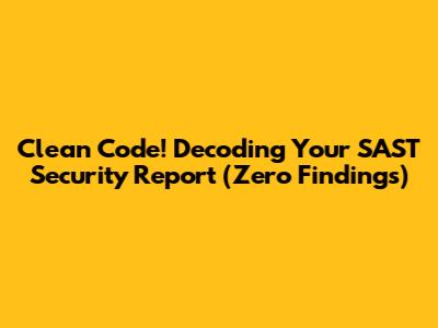 Clean Code! Decoding Your SAST Security Report (Zero Findings)