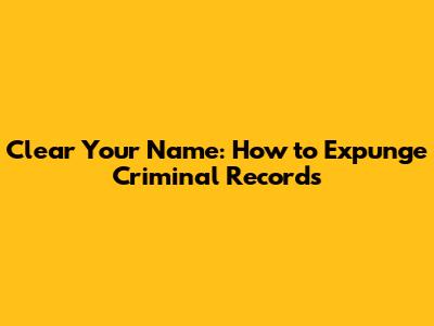 Clear Your Name: How to Expunge Criminal Records