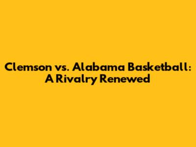 Clemson vs. Alabama Basketball: A Rivalry Renewed