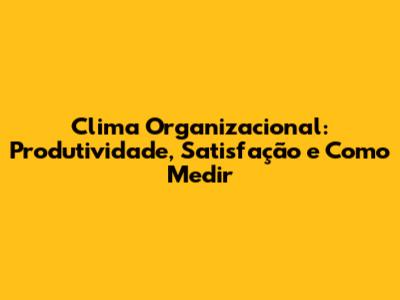 Clima Organizacional: Produtividade, Satisfação e Como Medir