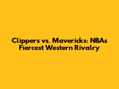 Clippers vs. Mavericks: NBA's Fiercest Western Rivalry