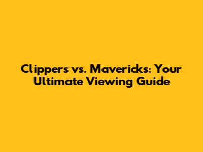 Clippers vs. Mavericks: Your Ultimate Viewing Guide