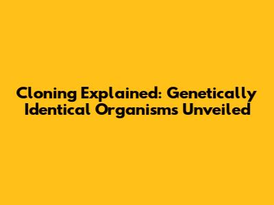 Cloning Explained: Genetically Identical Organisms Unveiled