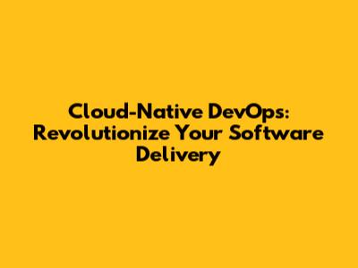 Cloud-Native DevOps: Revolutionize Your Software Delivery