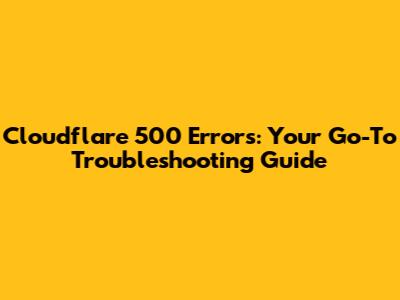 Cloudflare 500 Errors: Your Go-To Troubleshooting Guide