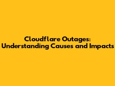 Cloudflare Outages: Understanding Causes and Impacts