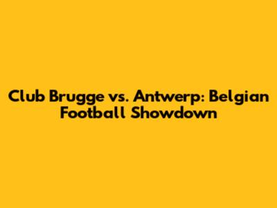 Club Brugge vs. Antwerp: Belgian Football Showdown