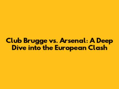 Club Brugge vs. Arsenal: A Deep Dive into the European Clash