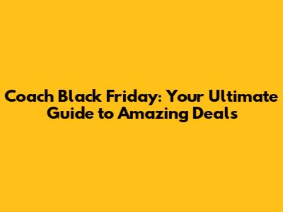Coach Black Friday: Your Ultimate Guide to Amazing Deals