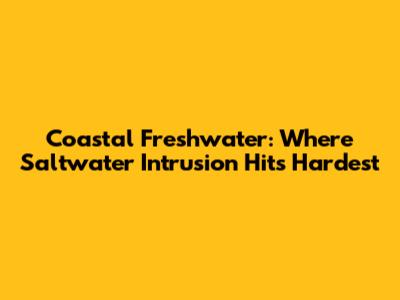 Coastal Freshwater: Where Saltwater Intrusion Hits Hardest