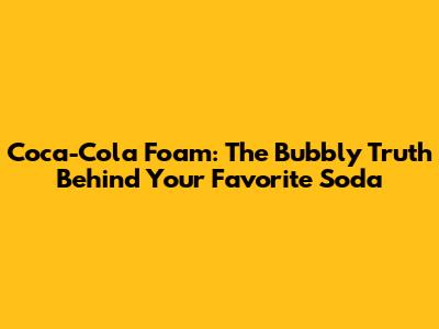 Coca-Cola Foam: The Bubbly Truth Behind Your Favorite Soda