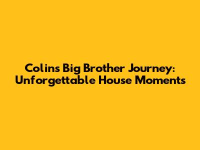 Colin's Big Brother Journey: Unforgettable House Moments