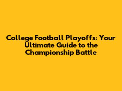 College Football Playoffs: Your Ultimate Guide to the Championship Battle