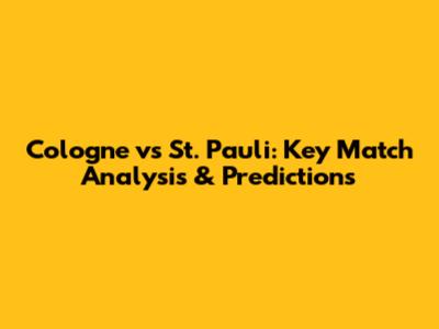 Cologne vs St. Pauli: Key Match Analysis & Predictions
