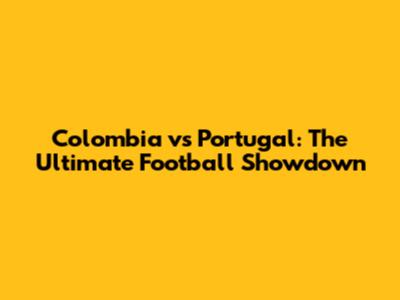 Colombia vs Portugal: The Ultimate Football Showdown