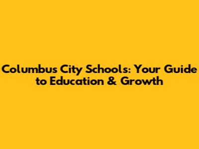 Columbus City Schools: Your Guide to Education & Growth