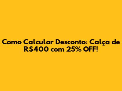 Como Calcular Desconto: Calça de R$400 com 25% OFF!