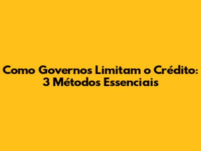 Como Governos Limitam o Crédito: 3 Métodos Essenciais