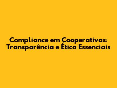 Compliance em Cooperativas: Transparência e Ética Essenciais