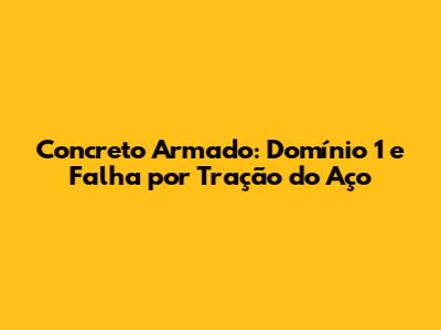 Concreto Armado: Domínio 1 e Falha por Tração do Aço