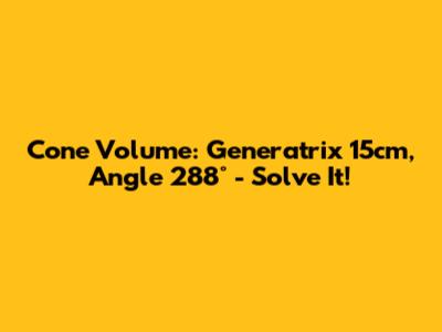 Cone Volume: Generatrix 15cm, Angle 288° - Solve It!