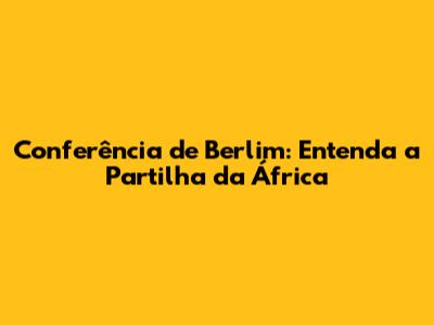 Conferência de Berlim: Entenda a Partilha da África