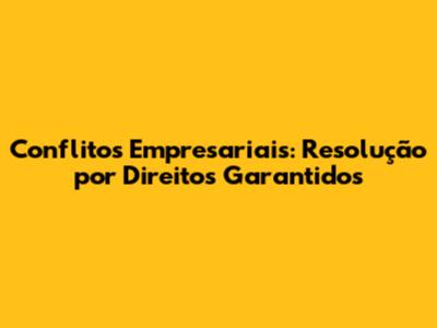 Conflitos Empresariais: Resolução por Direitos Garantidos