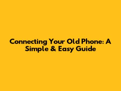 Connecting Your Old Phone: A Simple & Easy Guide