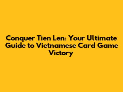 Conquer Tien Len: Your Ultimate Guide to Vietnamese Card Game Victory
