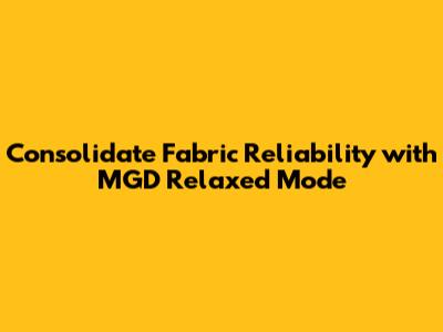Consolidate Fabric Reliability with MGD Relaxed Mode