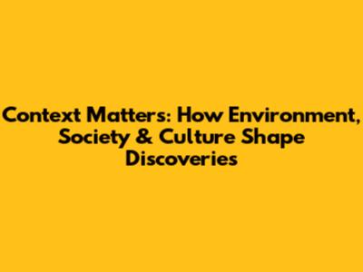 Context Matters: How Environment, Society & Culture Shape Discoveries