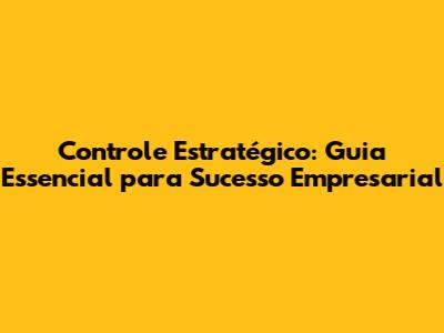 Controle Estratégico: Guia Essencial para Sucesso Empresarial