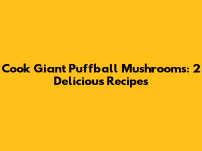 Cook Giant Puffball Mushrooms: 2 Delicious Recipes
